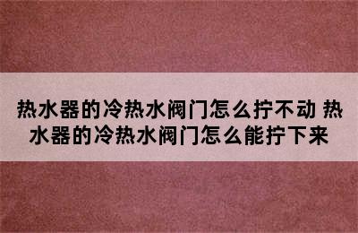 热水器的冷热水阀门怎么拧不动 热水器的冷热水阀门怎么能拧下来